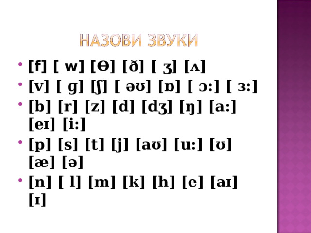 [f] [ w] [ Ɵ] [ð] [ ʒ] [ʌ] [v] [ ɡ] [ʃ] [ əʊ] [ɒ] [ ɔ:] [ ɜ:] [b] [r] [z] [d] [dʒ] [ŋ] [a:] [eɪ] [i:] [p] [s] [t] [j] [aʊ] [u:] [ʊ] [æ] [ə] [n] [ l] [m] [k] [h] [e] [aɪ] [ɪ]  