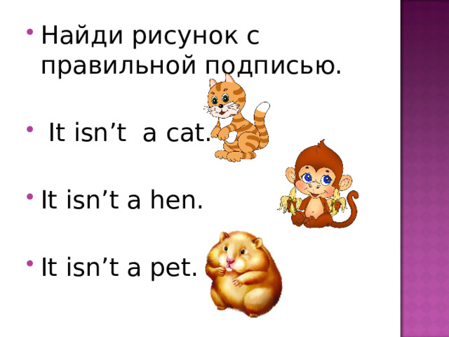 Найди рисунок с правильной подписью.  It isn’t a cat.  It isn’t a hen.  It isn’t a pet. 