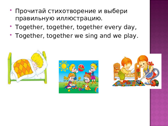 Прочитай стихотворение и выбери правильную иллюстрацию. Together, together, together every day, Together, together we sing and we play.   