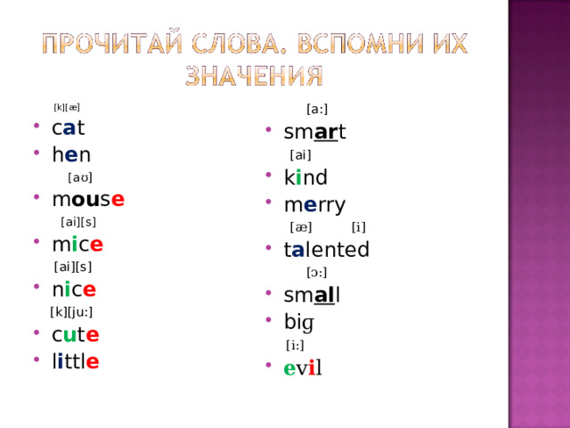  [k][ æ]  [a:] c a t h e n sm ar t  [a ʊ]  [ai] m ou s e k i nd m e rry  [ æ] [i]  [ai][s] m i c e  t a lented  [ai][s]  [ ɔ:] sm al l bi ɡ n i c e  [i:]  [k][ju:] c u t e l i ttl e  e v i l   