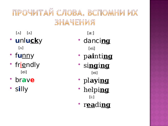  [ ʌ] [ʌ]  [a:] u nl u ck y danci n ɡ  [ ʌ]  [ei] f u nn y fr i e ndly p ai nti nɡ si nɡ i nɡ  [ei]  [ei] br a v e s i lly  pl ay i nɡ helpi nɡ  [i:] r ea di nɡ 