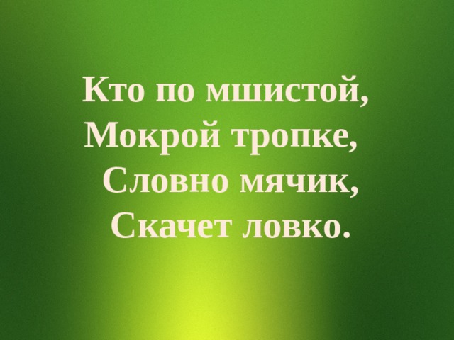 Кто по мшистой, Мокрой тропке, Словно мячик, Скачет ловко. 