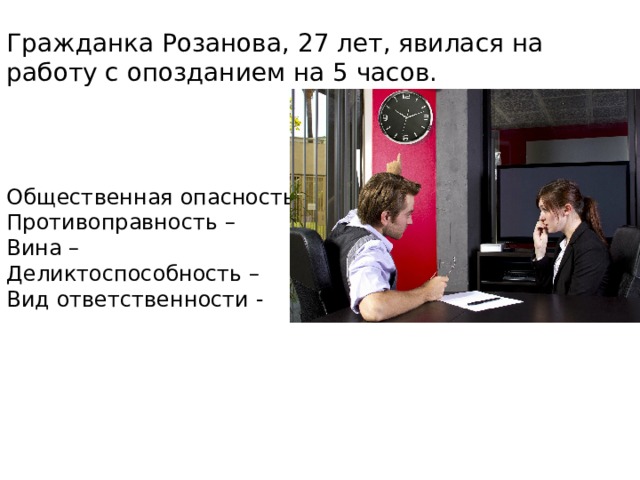 Гражданка Розанова, 27 лет, явилася на работу с опозданием на 5 часов. Общественная опасность – Противоправность – Вина – Деликтоспособность – Вид ответственности - 