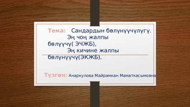 Тема:  Сандардын бөлүнүүчүлүгү.  Эң чоң жалпы бөлүүчү( ЭЧЖБ),  Эң кичине жалпы бөлүнүүчү(ЭКЖБ ). Түзгөн:  Анаркулова Майрамкан Маматкасымовна 