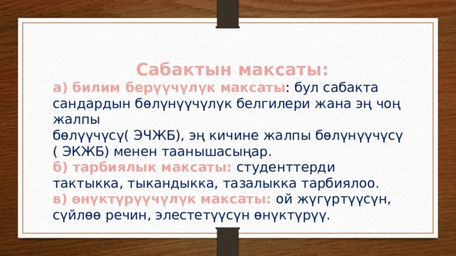  Сабактын максаты: а) билим берүүчүлүк максаты : бул сабакта сандардын бөлүнүүчүлүк белгилери жана эң чоң жалпы бөлүүчүсү( ЭЧЖБ), эң кичине жалпы бөлүнүүчүсү ( ЭКЖБ) менен таанышасыңар. б) тарбиялык максаты: студенттерди тактыкка, тыкандыкка, тазалыкка тарбиялоо. в) өнүктүрүүчүлүк максаты: ой жүгүртүүсүн, сүйлөө речин, элестетүүсүн өнүктүрүү. 