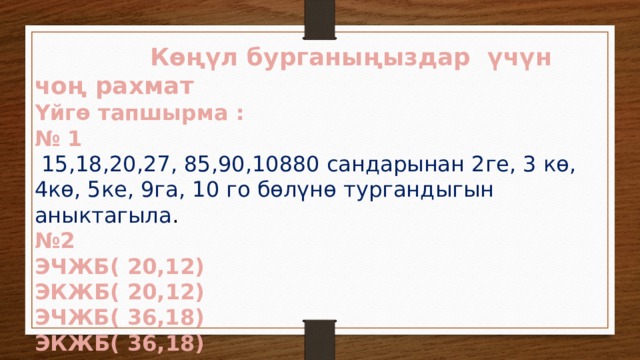  Көңүл бурганыңыздар үчүн чоң рахмат Үйгө тапшырма : № 1  15,18,20,27, 85,90,10880 сандарынан 2ге, 3 кө, 4кө, 5ке, 9га, 10 го бөлүнө тургандыгын аныктагыла . № 2 ЭЧЖБ( 20,12) ЭКЖБ( 20,12) ЭЧЖБ( 36,18) ЭКЖБ( 36,18) 