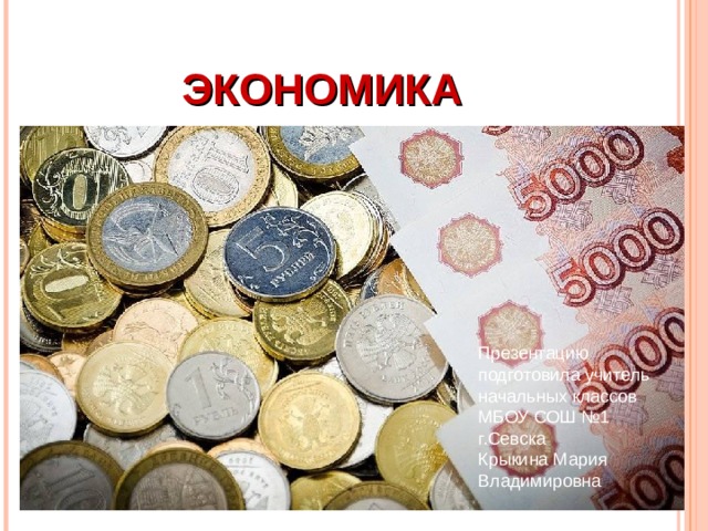  ЭКОНОМИКА Презентацию подготовила учитель начальных классов МБОУ СОШ №1 г.Севска Крыкина Мария Владимировна  