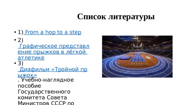  Список литературы 1) From a hop to a step 2) Графическое представление прыжков в лёгкой атлетике 3) Диафильм «Тройной прыжок» . Учебно-наглядное пособие Государственного комитета Совета Министров СССР по профтехобразованию, 1969 