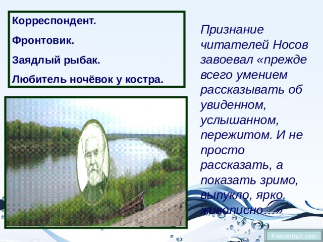 Корреспондент. Фронтовик. Заядлый рыбак. Любитель ночёвок у костра. Признание читателей Носов завоевал «прежде всего умением рассказывать об увиденном, услышанном, пережитом. И не просто рассказать, а показать зримо, выпукло, ярко, живописно…» Prezentacii.com 
