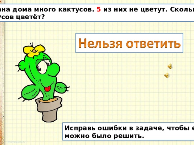 У Ивана дома много кактусов . 5 из них не цветут. Сколько кактусов цветёт? Исправь ошибки в задаче, чтобы её можно было решить. 