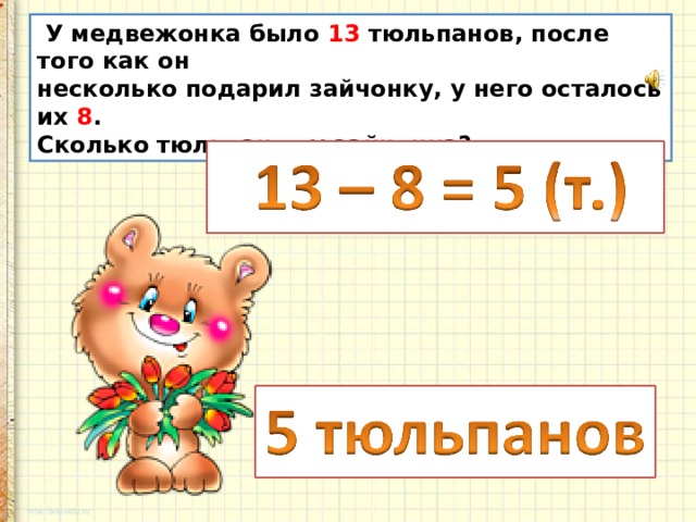  У медвежонка было 13 тюльпанов, после того как он несколько подарил зайчонку, у него осталось их 8 . Сколько тюльпанов у зайчонка? 