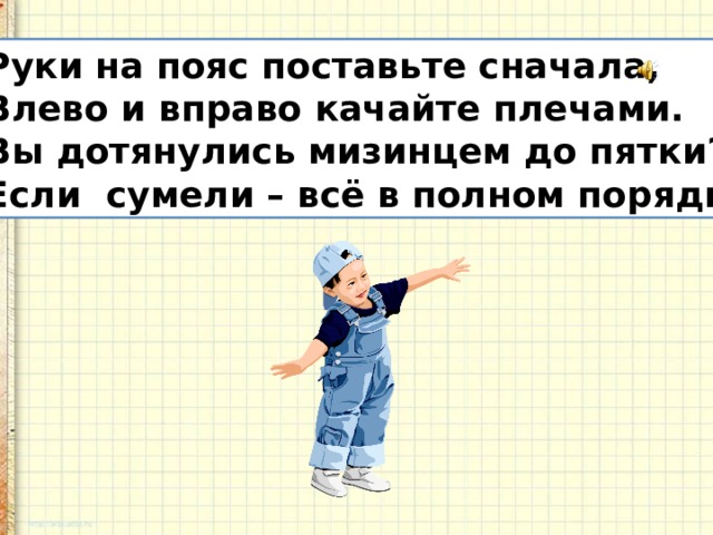 Руки на пояс поставьте сначала, Влево и вправо качайте плечами. Вы дотянулись мизинцем до пятки? Если сумели – всё в полном порядке. 