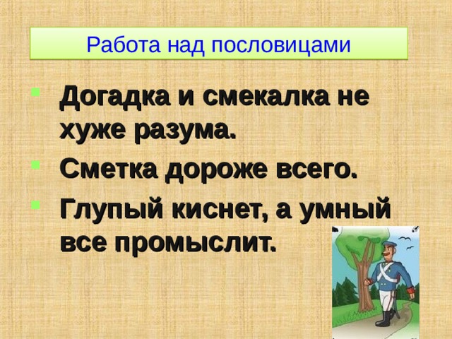 Работа над пословицами Догадка и смекалка не хуже разума. Сметка дороже всего. Глупый киснет, а умный все промыслит. 
