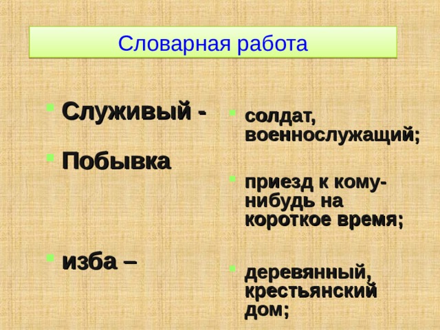 Словарная работа Служивый - Побывка  изба –   солдат, военнослужащий;  приезд к кому-нибудь на короткое время;  деревянный, крестьянский дом; 