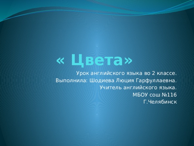 « Цвета» Урок английского языка во 2 классе. Выполнила: Шодиева Люция Гарфуллаевна. Учитель английского языка. МБОУ сош №116 Г.Челябинск 