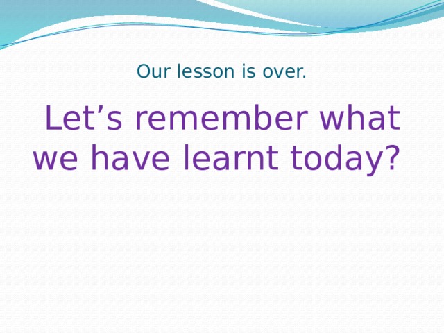  Our lesson is over.   Let’s remember what we have learnt today? 