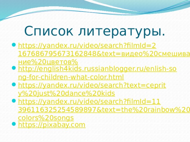 Список литературы. https://yandex.ru/video/search?filmId=2167686795673162848&text=видео%20смешивание%20цветов% http://english4kids.russianblogger.ru/enlish-song-for-children-what-color.html https://yandex.ru/video/search?text=ceprity%20just%20dance%20kids https://yandex.ru/video/search?filmId=11396116325254589897&text=the%20rainbow%20colors%20songs https://pixabay.com 