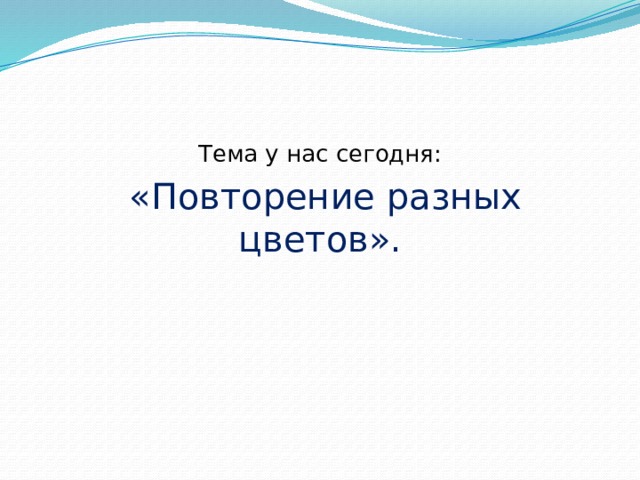 Тема у нас сегодня:  «Повторение разных цветов». 