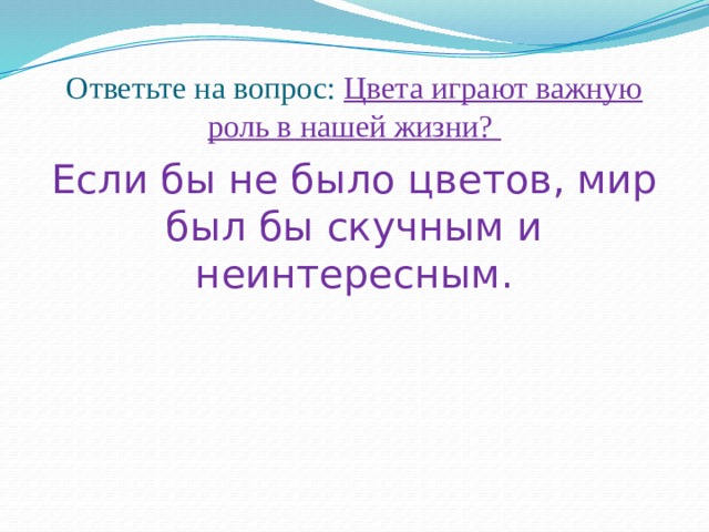 Ответьте на вопрос: Цвета играют важную роль в нашей жизни? Если бы не было цветов, мир был бы скучным и неинтересным. 