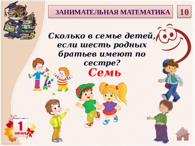 10  ЗАНИМАТЕЛЬНАЯ МАТЕМАТИКА Сколько в семье детей, если шесть родных братьев имеют по сестре? Семь   