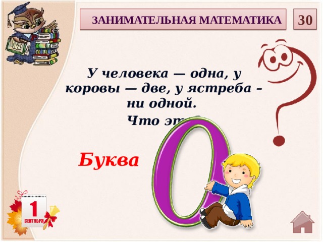 30  ЗАНИМАТЕЛЬНАЯ МАТЕМАТИКА У человека — одна, у коровы — две, у ястреба – ни одной. Что это? Буква   