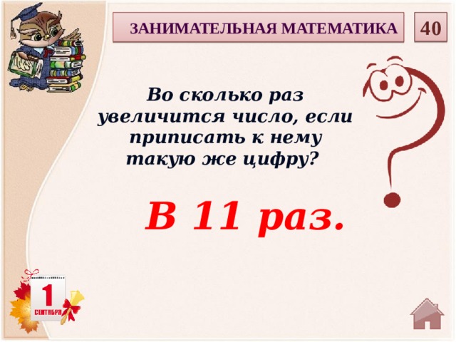  40 ЗАНИМАТЕЛЬНАЯ МАТЕМАТИКА Во сколько раз увеличится число, если приписать к нему такую же цифру? В 11 раз.  