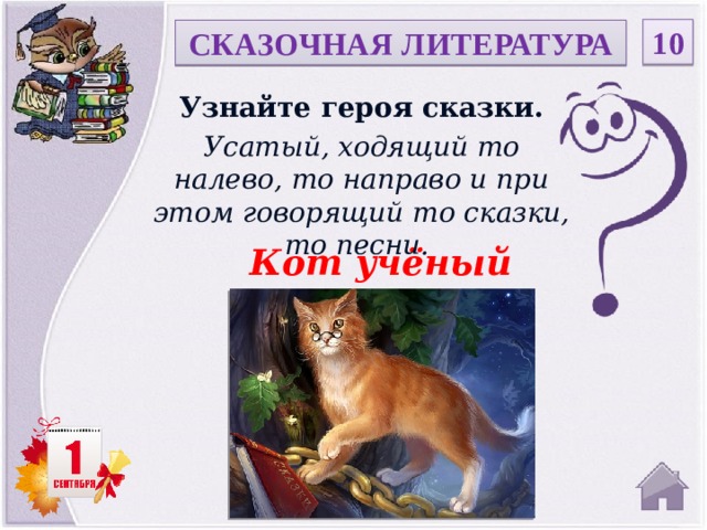 10 СКАЗОЧНАЯ ЛИТЕРАТУРА Узнайте героя сказки. Усатый, ходящий то налево, то направо и при этом говорящий то сказки, то песни. Кот учёный  