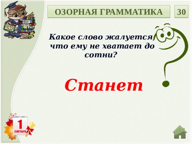 ОЗОРНАЯ ГРАММАТИКА 30 Какое слово жалуется, что ему не хватает до сотни? Станет   
