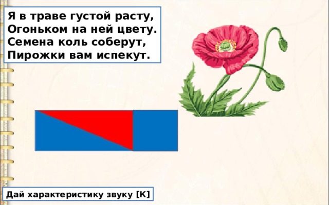 Я в траве густой расту,  Огоньком на ней цвету.  Семена коль соберут,  Пирожки вам испекут. Дай характеристику звуку [ К ] 