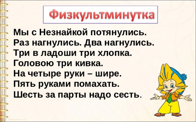 Мы с Незнайкой потянулись. Раз нагнулись. Два нагнулись. Три в ладоши три хлопка. Головою три кивка. На четыре руки – шире. Пять руками помахать. Шесть за парты надо сесть . 