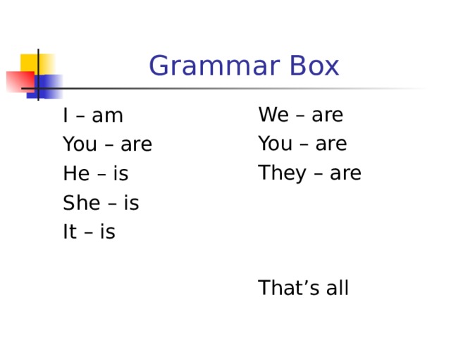 Grammar Box I – am You – are He – is She – is It – is We – are You – are They – are That’s all  