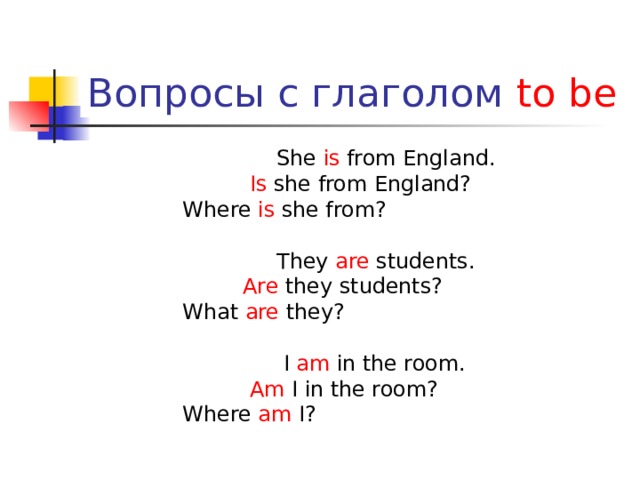 Вопросы с глаголом to be  She is from England.  Is she from England? Where is she from?  They are students.  Are they students? What are they?  I am in the room.  Am I in the room? Where am I?  