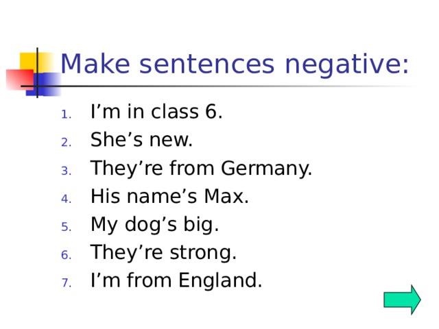 Make sentences negative: I’m in class 6. She’s new. They’re from Germany. His name’s Max. My dog’s big. They’re strong. I’m from England.  