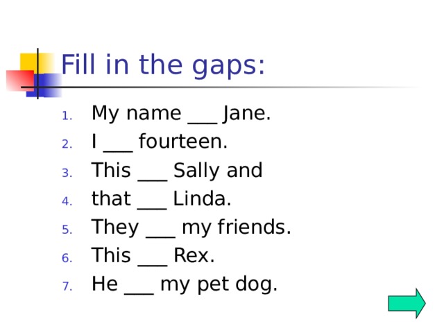 Fill in the gaps: My name ___ Jane. I ___ fourteen. This ___ Sally and that ___ Linda. They ___ my friends. This ___ Rex. He ___ my pet dog.  