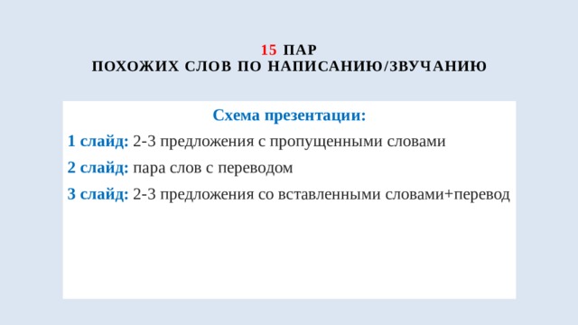 15  пар  похожих слов по написанию/звучанию Схема презентации: 1 слайд: 2-3 предложения с пропущенными словами 2 слайд:  пара слов с переводом 3 слайд:  2-3 предложения со вставленными словами+перевод 