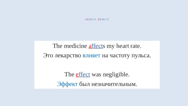  a ffect / e ffect   The medicine a ffect s my heart rate. Это лекарство влияет на частоту пульса. The e ffect was negligible. Эффект был незначительным. 