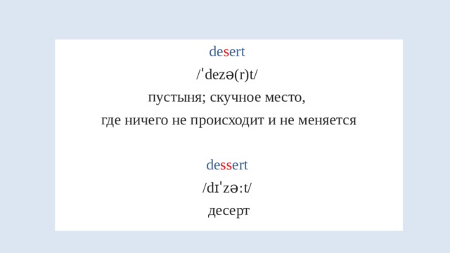 de s ert /ˈdezə(r)t/ пустыня; скучное место, где ничего не происходит и не меняется de ss ert /dɪˈzəːt/ десерт 