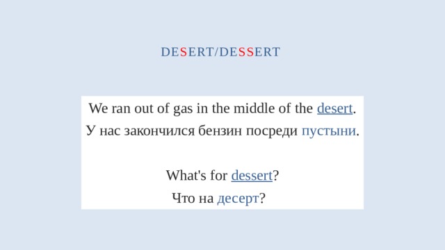 de s ert/de ss ert We ran out of gas in the middle of the  desert . У нас закончился бензин посреди  пустыни . What's for dessert ? Что на десерт ?  