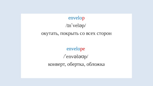 envelo p /ɪnˈveləp/ окутать, покрыть со всех сторон envelo pe  /ˈenvələʊp/ конверт, обертка, обложка 