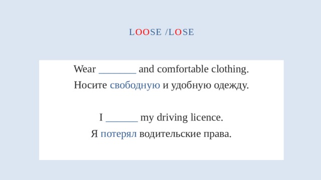 l oo se /l o se Wear _______ and comfortable clothing. Носите свободную и удобную одежду. I ______ my driving licence. Я потерял водительские права. 