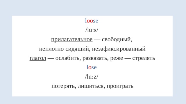 l oo se /luːs/  прилагательное — свободный, неплотно сидящий, незафиксированный глагол — ослабить, развязать, реже — стрелять l o se /luːz/ потерять, лишиться, проиграть 