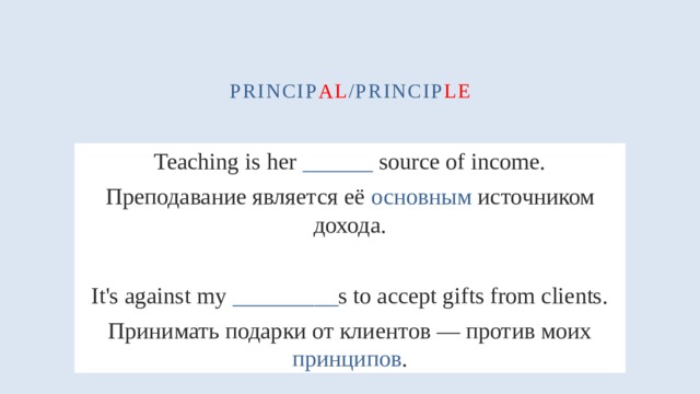 princip al /princip le Teaching is her ______ source of income. Преподавание является её основным источником дохода. It's against my _________ s to accept gifts from clients. Принимать подарки от клиентов — против моих принципов . 