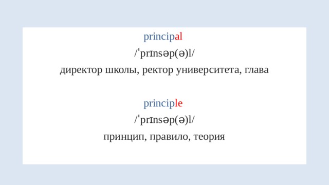 princip al  /ˈprɪnsəp(ə)l/ директор школы, ректор университета, глава princip le  /ˈprɪnsəp(ə)l/ принцип, правило, теория 
