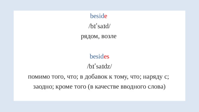besid e  /bɪˈsaɪd/ рядом, возле  besid es /bɪˈsaɪdz/ помимо того, что; в добавок к тому, что; наряду с; заодно; кроме того (в качестве вводного слова) 