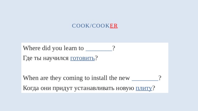 cook/cook er Where did you learn to ________ ? Где ты научился готовить ? When are they coming to install the new ________ ? Когда они придут устанавливать новую плиту ? 