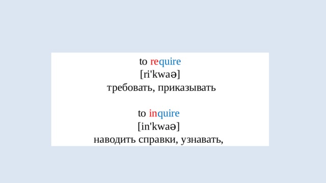to re quire  [ri'kwaə]  требовать, приказывать to in quire  [in'kwaə] наводить справки, узнавать, 