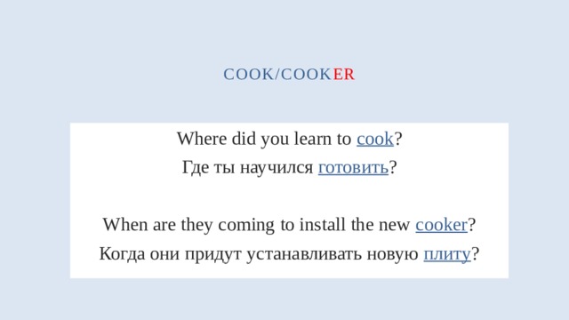 cook/cook er Where did you learn to cook ? Где ты научился готовить ? When are they coming to install the new cooker ? Когда они придут устанавливать новую плиту ? 