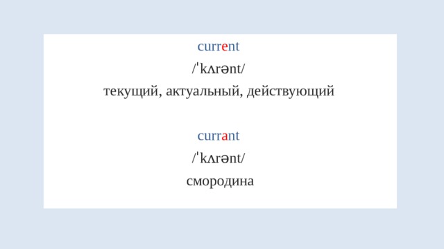 curr e nt /ˈkʌrənt/ текущий, актуальный, действующий  curr a nt /ˈkʌrənt/ смородина 