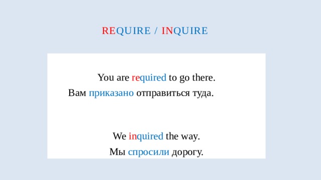 Re quire / in quire  You are re quired to go there.  Вам приказано отправиться туда. We in quired the way. Мы спросили дорогу. 