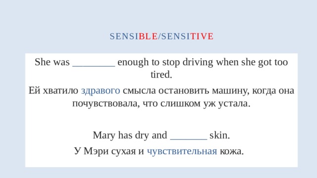 sensi ble /sensi tive She was ________ enough to stop driving when she got too tired. Ей хватило здравого смысла остановить машину, когда она почувствовала, что слишком уж устала. Mary has dry and _______ skin. У Мэри сухая и чувствительная кожа.  